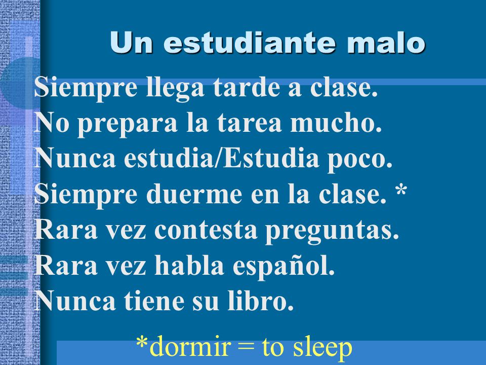Un estudiante malo Siempre llega tarde a clase. No prepara la tarea mucho. Nunca estudia/Estudia poco.