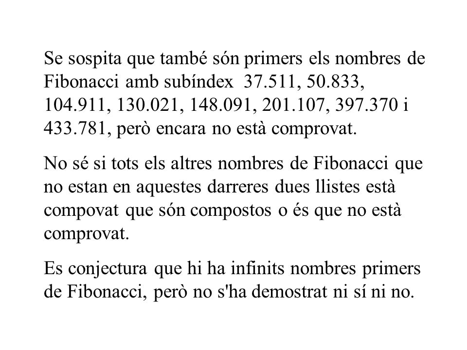 Se sospita que també són primers els nombres de Fibonacci amb subíndex , , , , , , i , però encara no està comprovat.