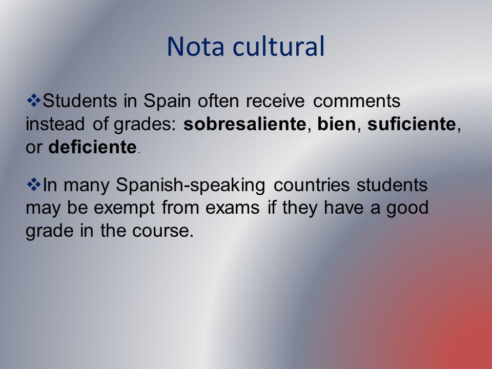Nota cultural Students in Spain often receive comments instead of grades: sobresaliente, bien, suficiente, or deficiente.