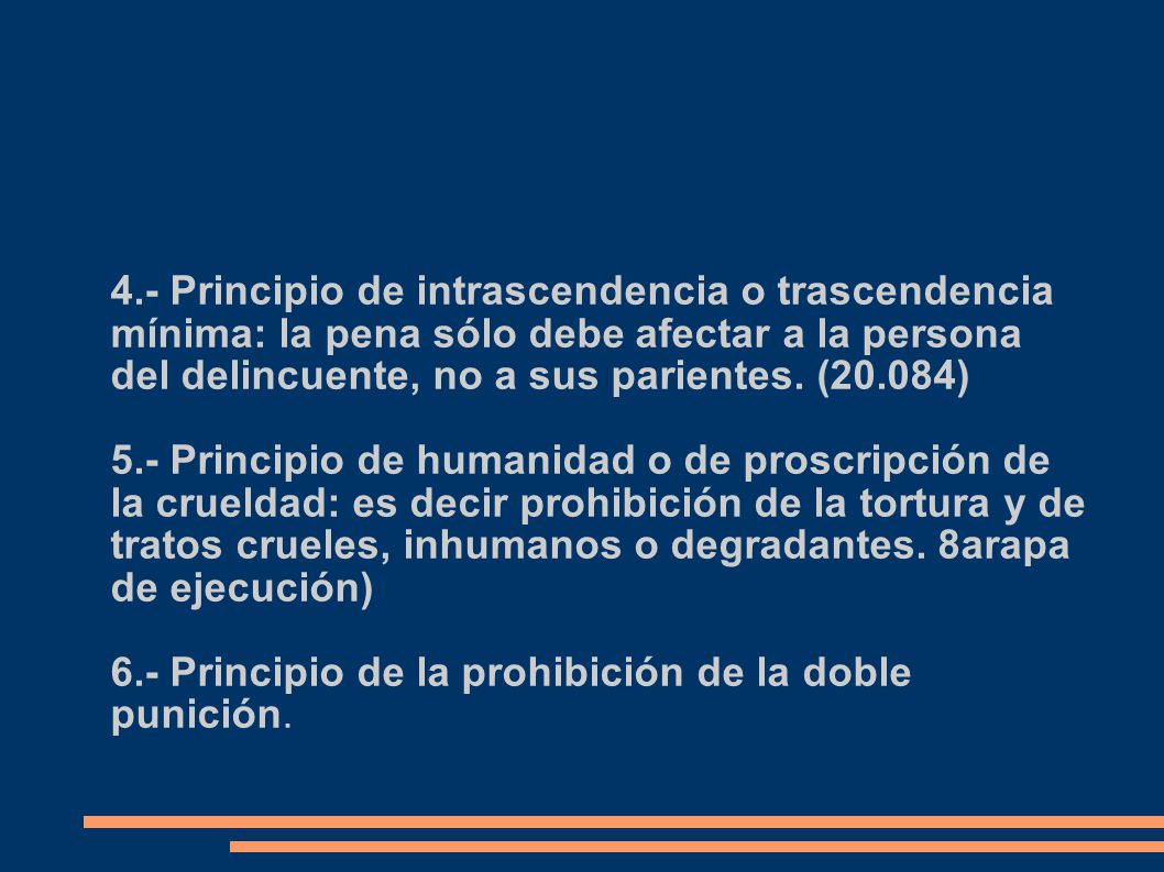 4.- Principio de intrascendencia o trascendencia mínima: la pena sólo debe afectar a la persona del delincuente, no a sus parientes. (20.084)