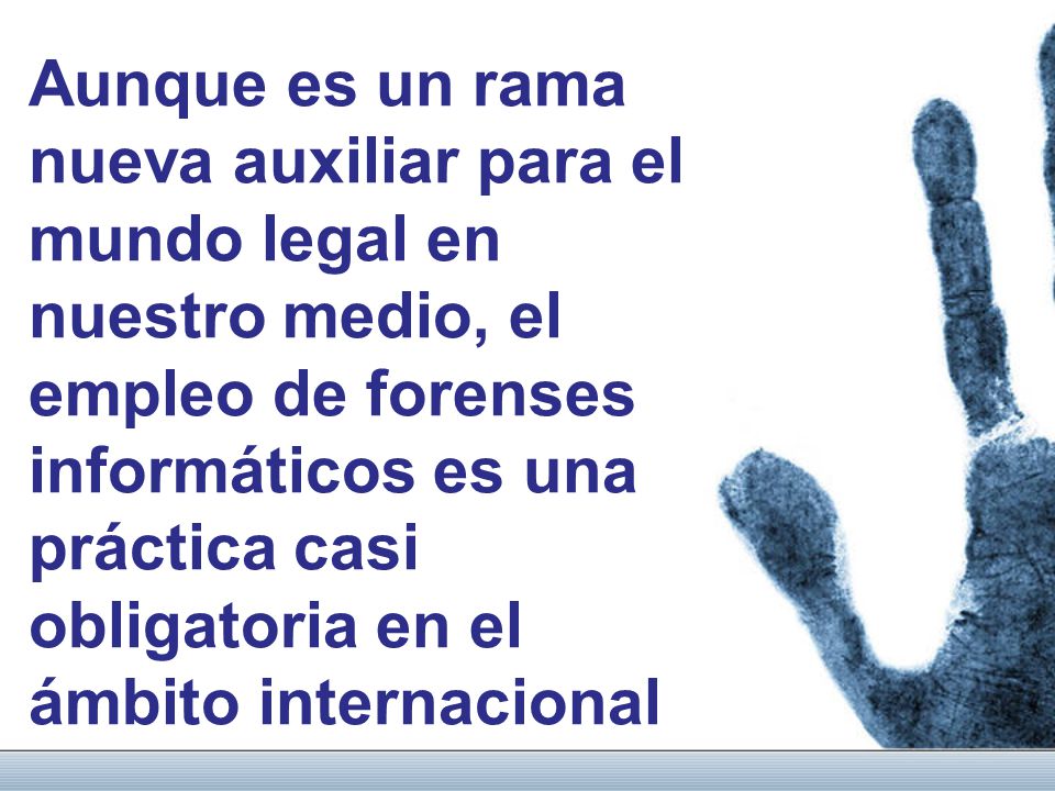 Aunque es un rama nueva auxiliar para el mundo legal en nuestro medio, el empleo de forenses informáticos es una práctica casi obligatoria en el ámbito internacional