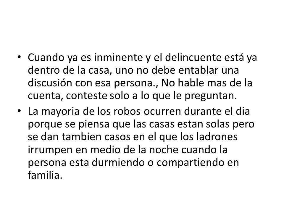 Cuando ya es inminente y el delincuente está ya dentro de la casa, uno no debe entablar una discusión con esa persona., No hable mas de la cuenta, conteste solo a lo que le preguntan.