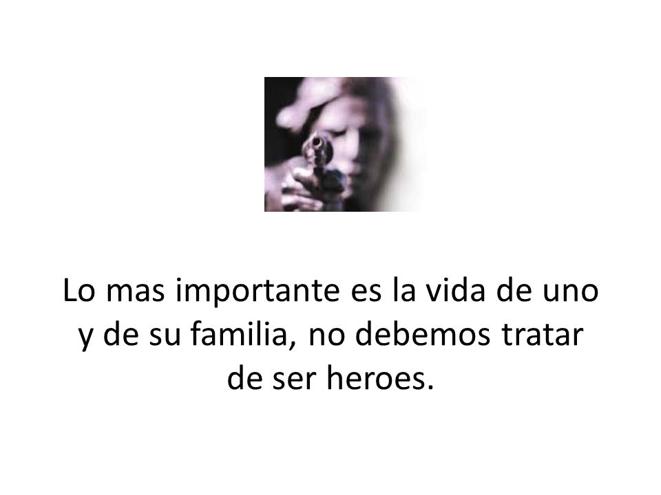 Lo mas importante es la vida de uno y de su familia, no debemos tratar de ser heroes.