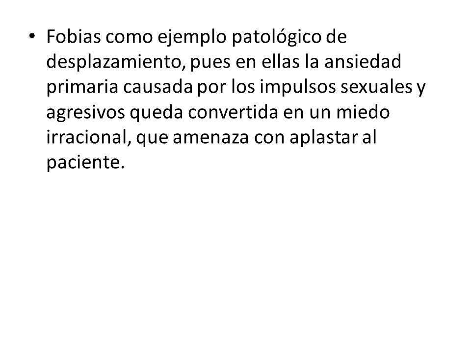 Fobias como ejemplo patológico de desplazamiento, pues en ellas la ansiedad primaria causada por los impulsos sexuales y agresivos queda convertida en un miedo irracional, que amenaza con aplastar al paciente.