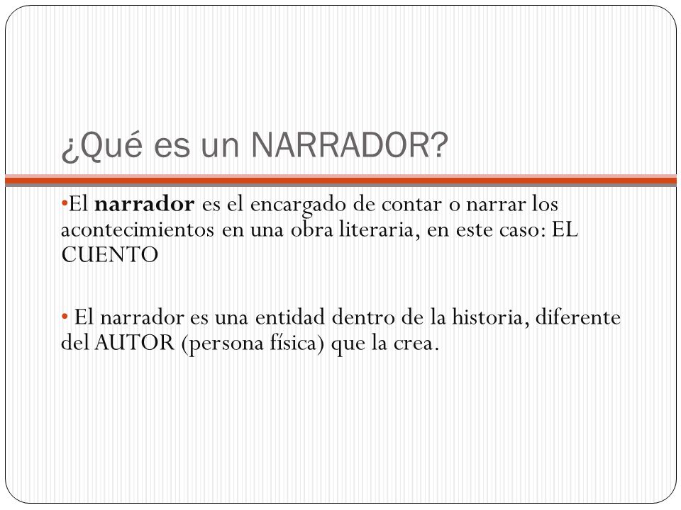 ¿Qué es un NARRADOR El narrador es el encargado de contar o narrar los acontecimientos en una obra literaria, en este caso: EL CUENTO.