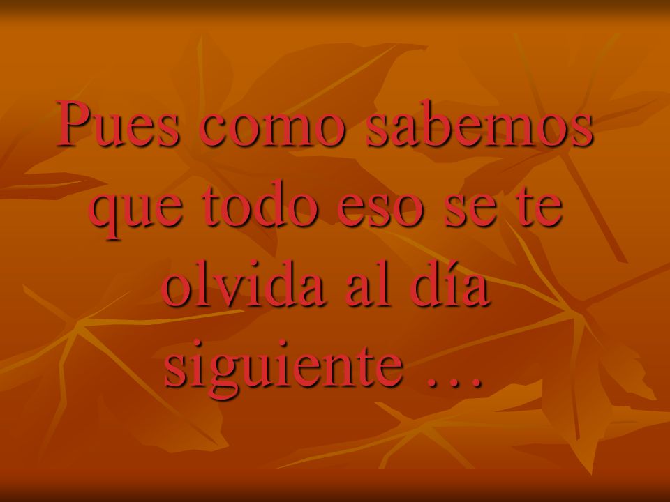 Pues como sabemos que todo eso se te olvida al día siguiente …
