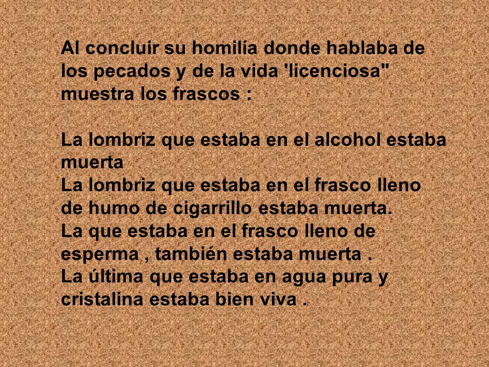 Al concluir su homilía donde hablaba de los pecados y de la vida licenciosa muestra los frascos : La lombriz que estaba en el alcohol estaba muerta La lombriz que estaba en el frasco lleno de humo de cigarrillo estaba muerta.