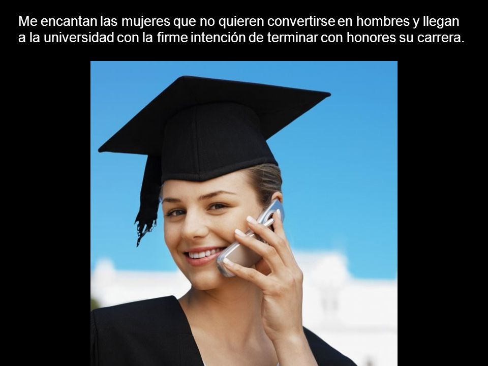 Me encantan las mujeres que no quieren convertirse en hombres y llegan a la universidad con la firme intención de terminar con honores su carrera.
