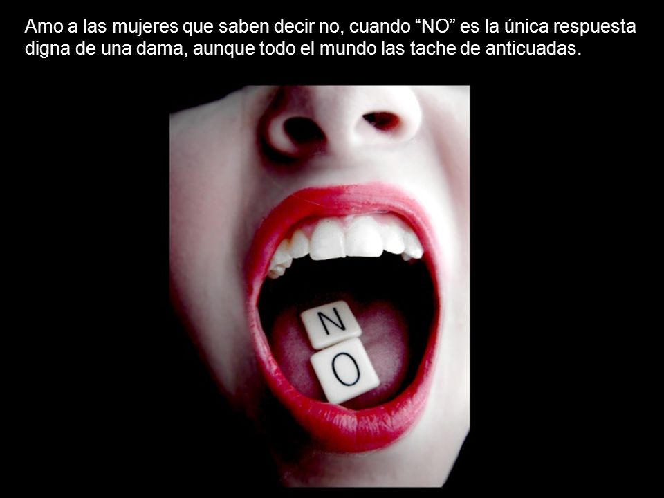 Amo a las mujeres que saben decir no, cuando NO es la única respuesta digna de una dama, aunque todo el mundo las tache de anticuadas.