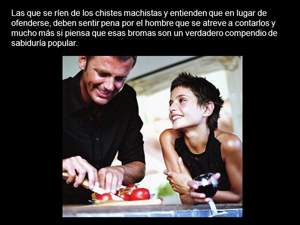 Las que se ríen de los chistes machistas y entienden que en lugar de ofenderse, deben sentir pena por el hombre que se atreve a contarlos y mucho más si piensa que esas bromas son un verdadero compendio de sabiduría popular.