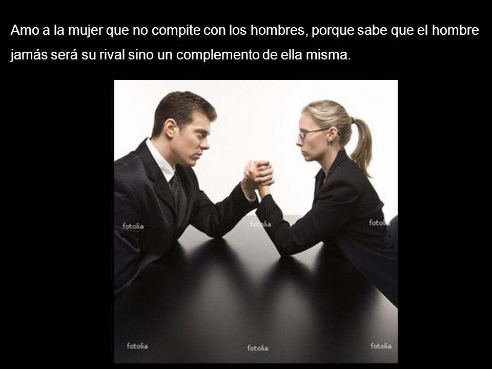 Amo a la mujer que no compite con los hombres, porque sabe que el hombre jamás será su rival sino un complemento de ella misma.