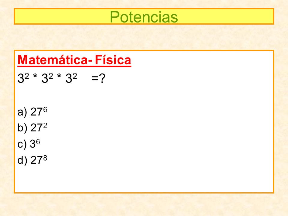 Potencias Matemática- Física 32 * 32 * 32 = a) 276 b) 272 c) 36