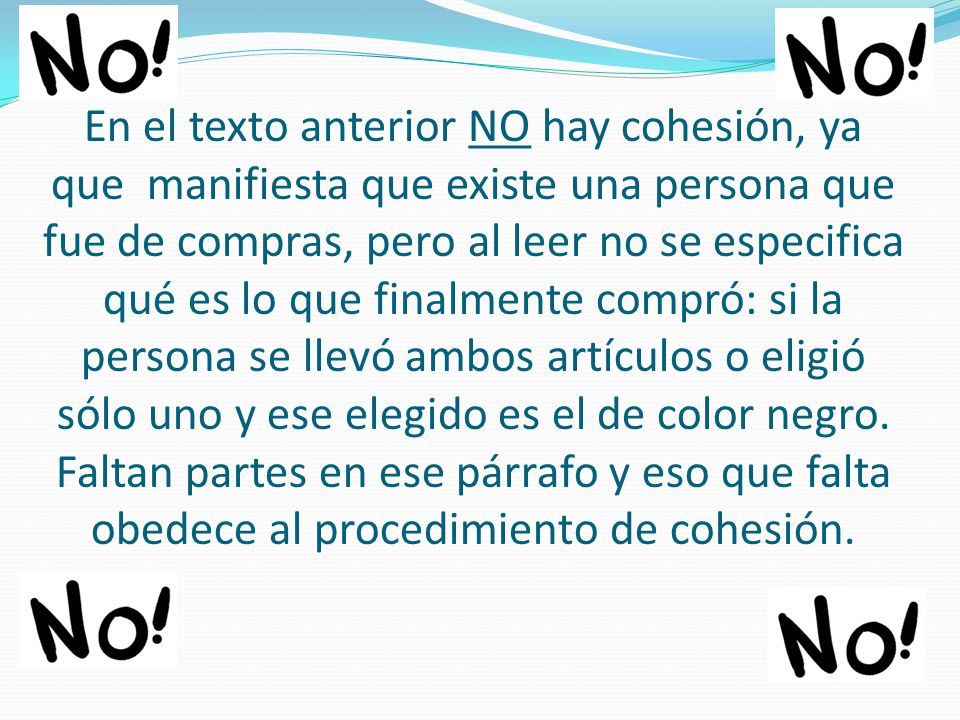 En el texto anterior NO hay cohesión, ya que manifiesta que existe una persona que fue de compras, pero al leer no se especifica qué es lo que finalmente compró: si la persona se llevó ambos artículos o eligió sólo uno y ese elegido es el de color negro.