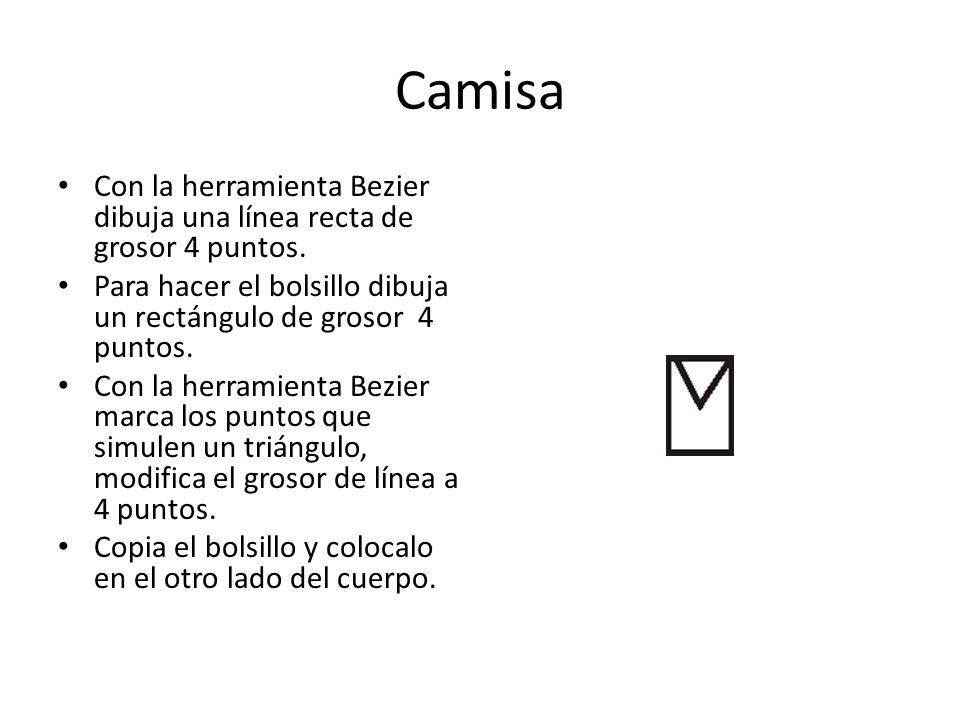 Camisa Con la herramienta Bezier dibuja una línea recta de grosor 4 puntos. Para hacer el bolsillo dibuja un rectángulo de grosor 4 puntos.