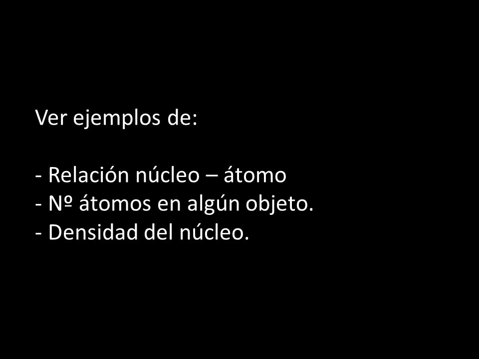 Ver ejemplos de: Relación núcleo – átomo Nº átomos en algún objeto. Densidad del núcleo.