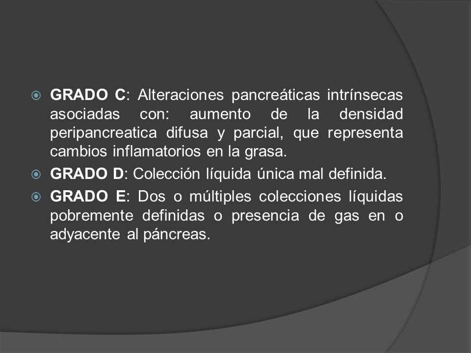 GRADO C: Alteraciones pancreáticas intrínsecas asociadas con: aumento de la densidad peripancreatica difusa y parcial, que representa cambios inflamatorios en la grasa.