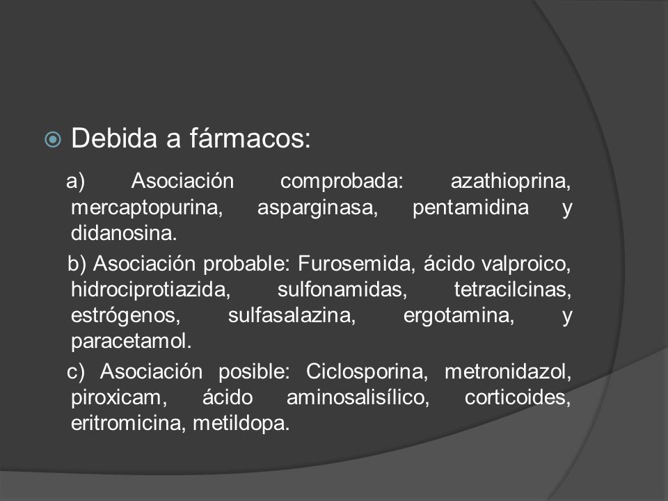 Debida a fármacos: a) Asociación comprobada: azathioprina, mercaptopurina, asparginasa, pentamidina y didanosina.