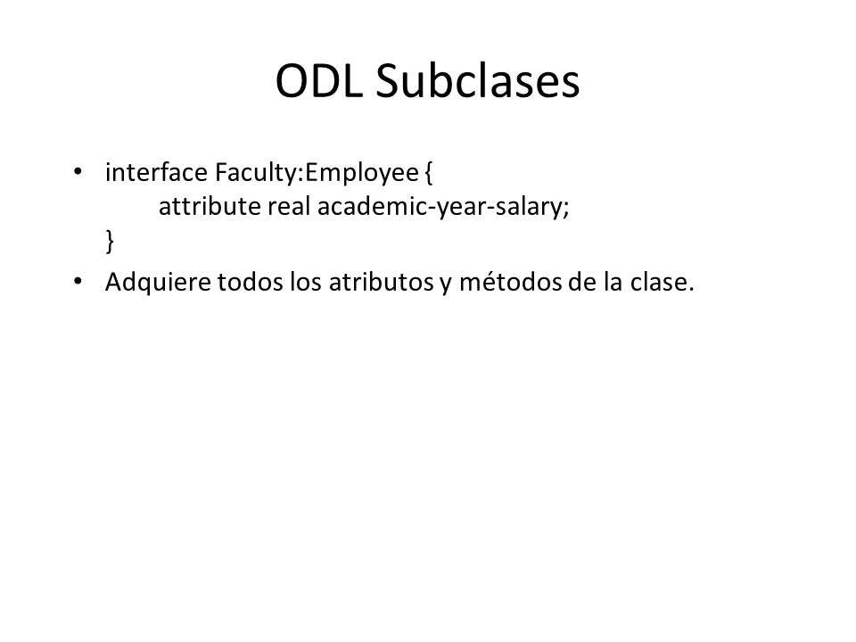ODL Subclases interface Faculty:Employee { attribute real academic-year-salary; } Adquiere todos los atributos y métodos de la clase.