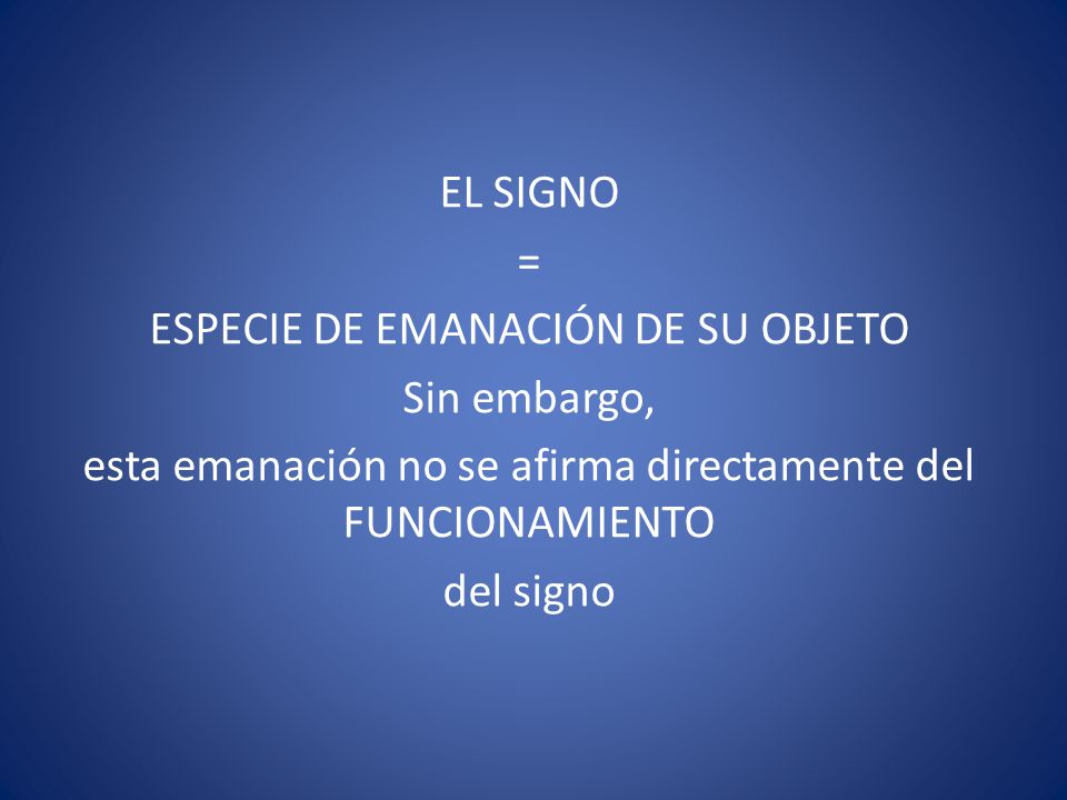 EL SIGNO = ESPECIE DE EMANACIÓN DE SU OBJETO Sin embargo, esta emanación no se afirma directamente del FUNCIONAMIENTO del signo