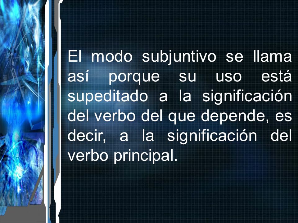 El modo subjuntivo se llama así porque su uso está supeditado a la significación del verbo del que depende, es decir, a la significación del verbo principal.