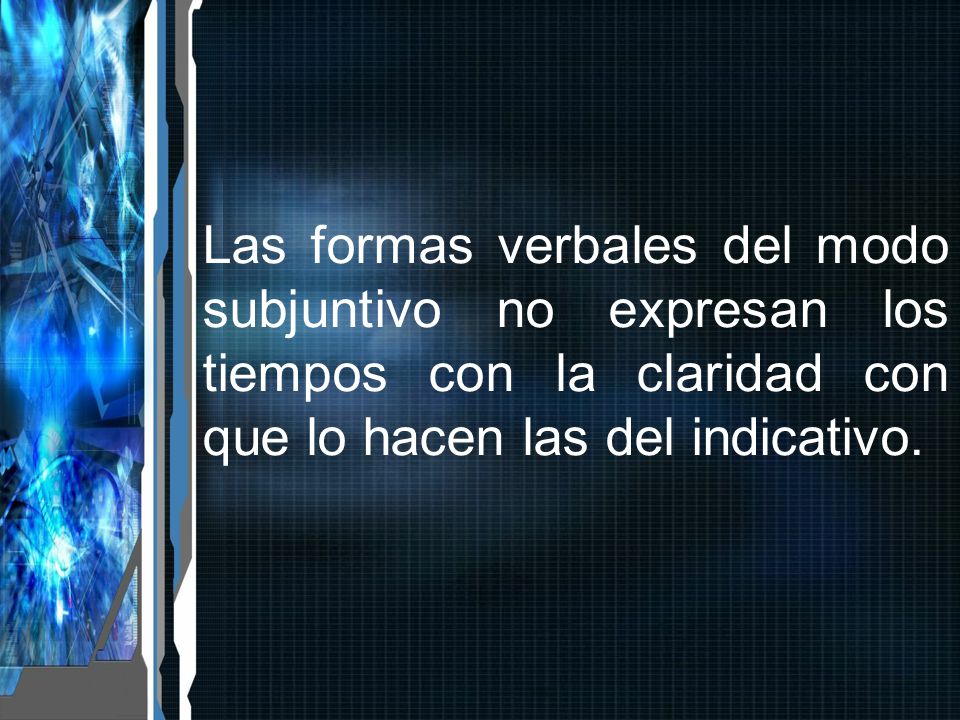 Las formas verbales del modo subjuntivo no expresan los tiempos con la claridad con que lo hacen las del indicativo.