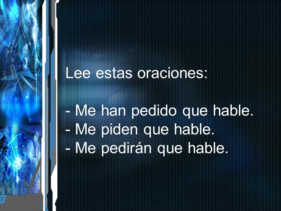 Lee estas oraciones: - Me han pedido que hable. - Me piden que hable. - Me pedirán que hable.