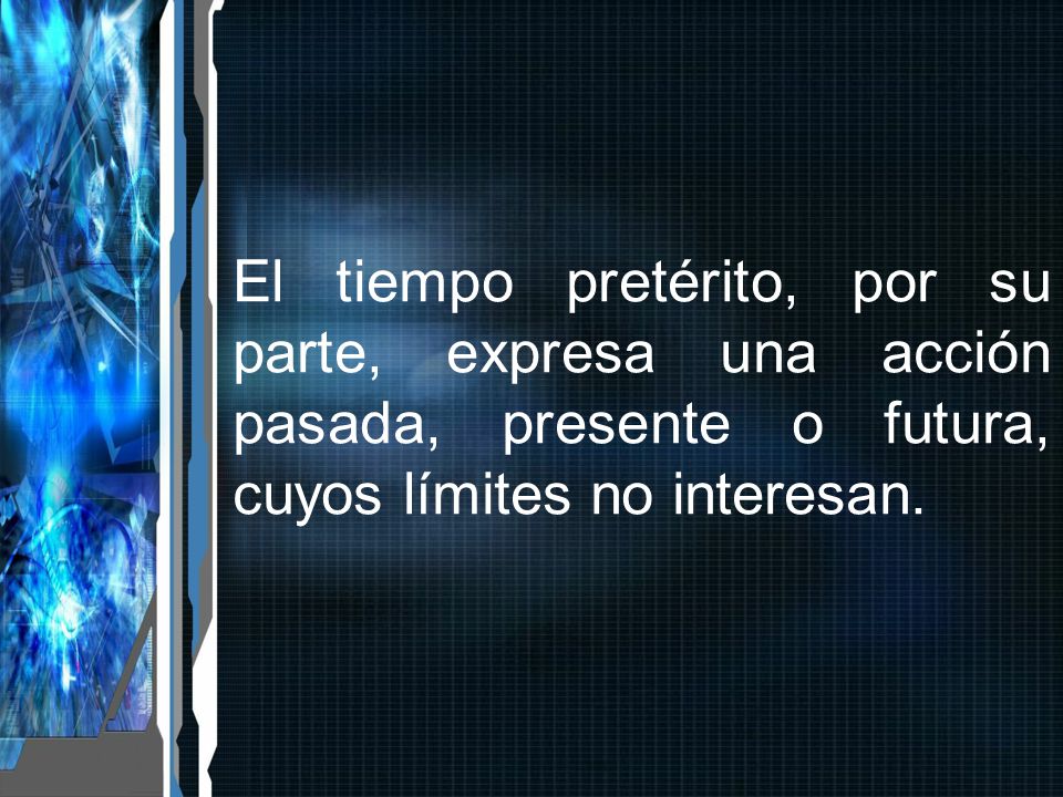El tiempo pretérito, por su parte, expresa una acción pasada, presente o futura, cuyos límites no interesan.
