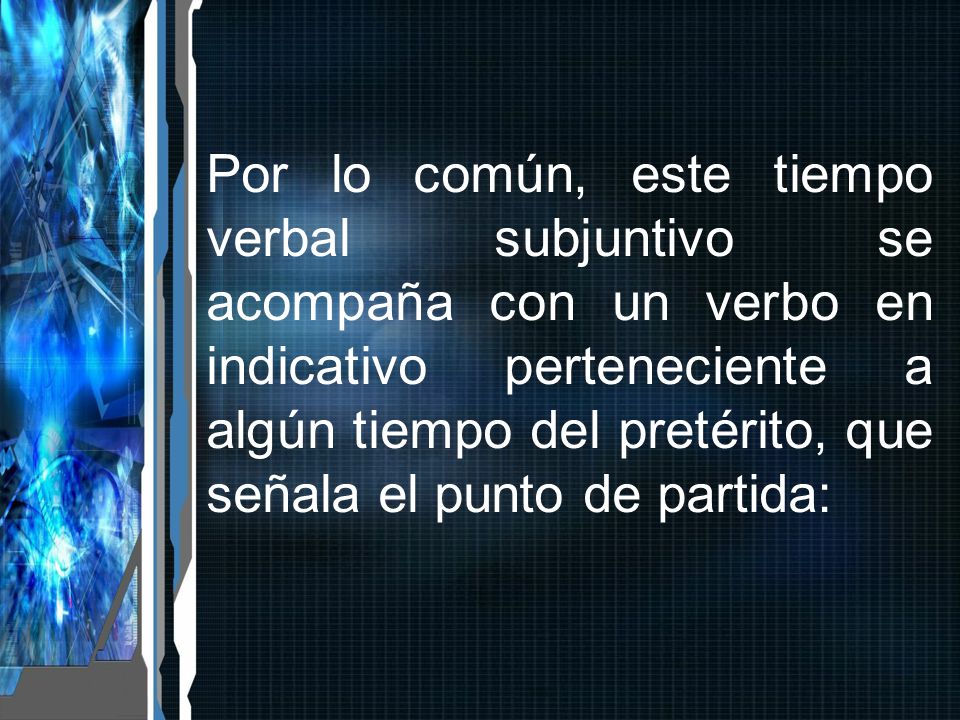Por lo común, este tiempo verbal subjuntivo se acompaña con un verbo en indicativo perteneciente a algún tiempo del pretérito, que señala el punto de partida: