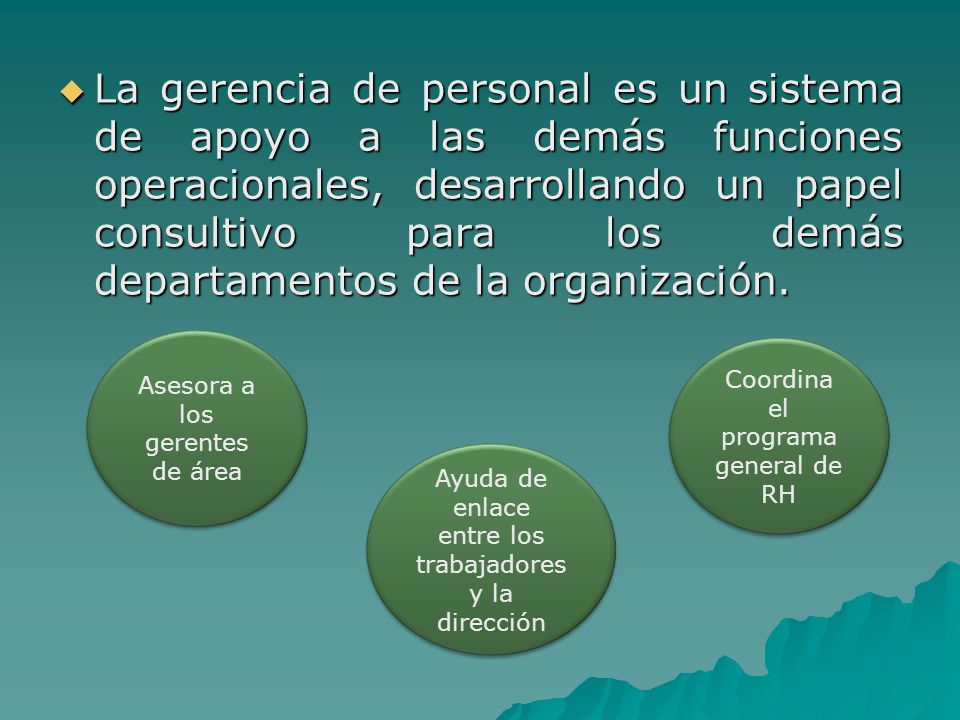 La gerencia de personal es un sistema de apoyo a las demás funciones operacionales, desarrollando un papel consultivo para los demás departamentos de la organización.