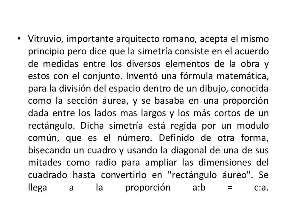 Vitruvio, importante arquitecto romano, acepta el mismo principio pero dice que la simetría consiste en el acuerdo de medidas entre los diversos elementos de la obra y estos con el conjunto.