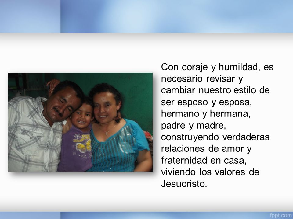 Con coraje y humildad, es necesario revisar y cambiar nuestro estilo de ser esposo y esposa, hermano y hermana, padre y madre, construyendo verdaderas relaciones de amor y fraternidad en casa, viviendo los valores de Jesucristo.