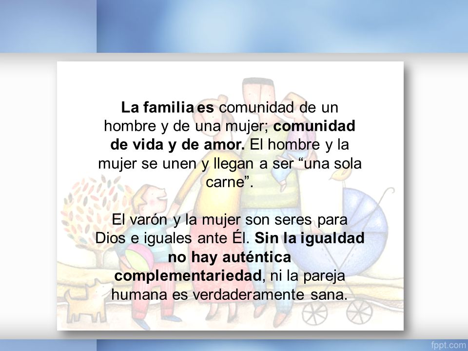La familia es comunidad de un hombre y de una mujer; comunidad de vida y de amor. El hombre y la mujer se unen y llegan a ser una sola carne .