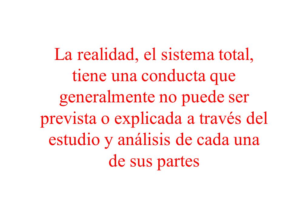 La realidad, el sistema total, tiene una conducta que generalmente no puede ser prevista o explicada a través del estudio y análisis de cada una de sus partes