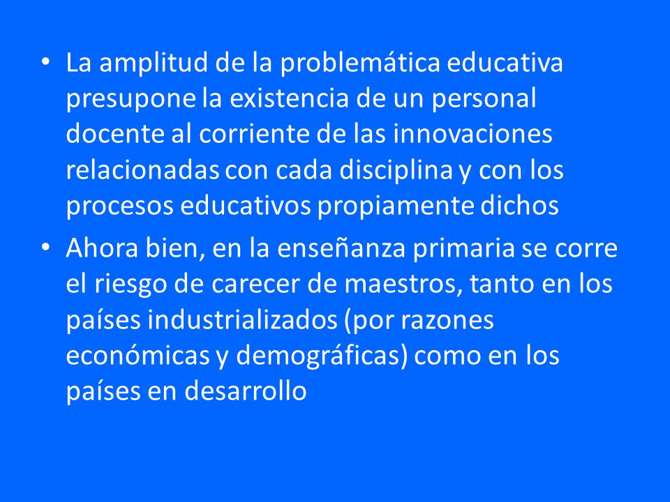 La amplitud de la problemática educativa presupone la existencia de un personal docente al corriente de las innovaciones relacionadas con cada disciplina y con los procesos educativos propiamente dichos
