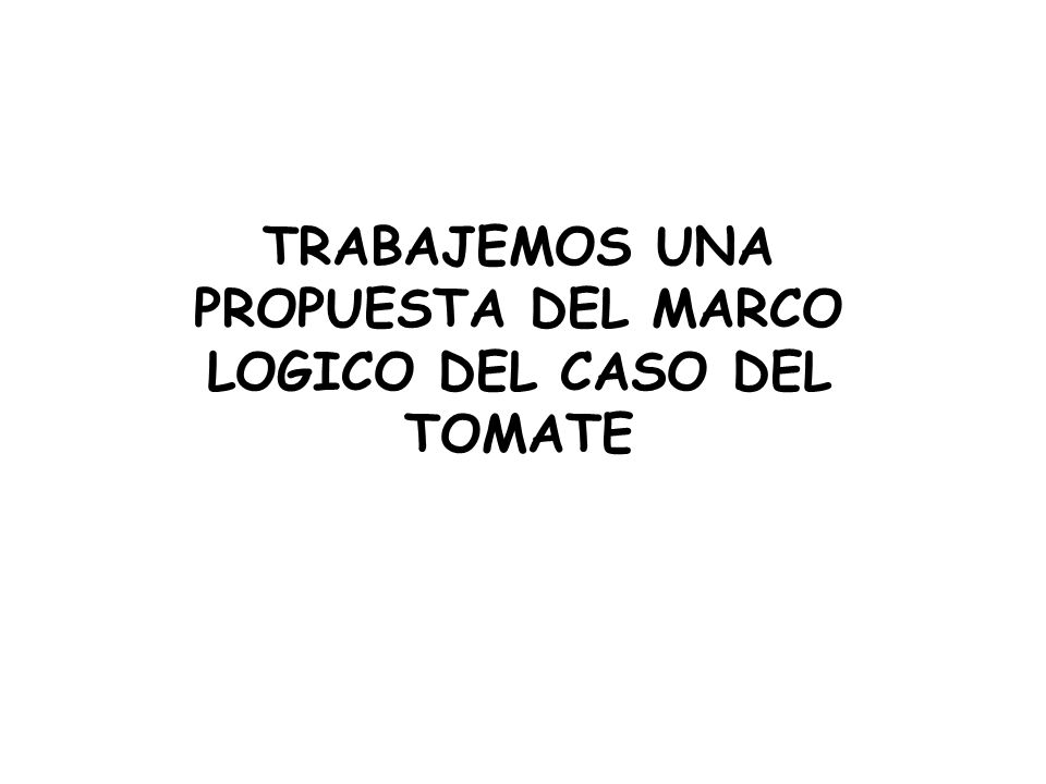 TRABAJEMOS UNA PROPUESTA DEL MARCO LOGICO DEL CASO DEL TOMATE