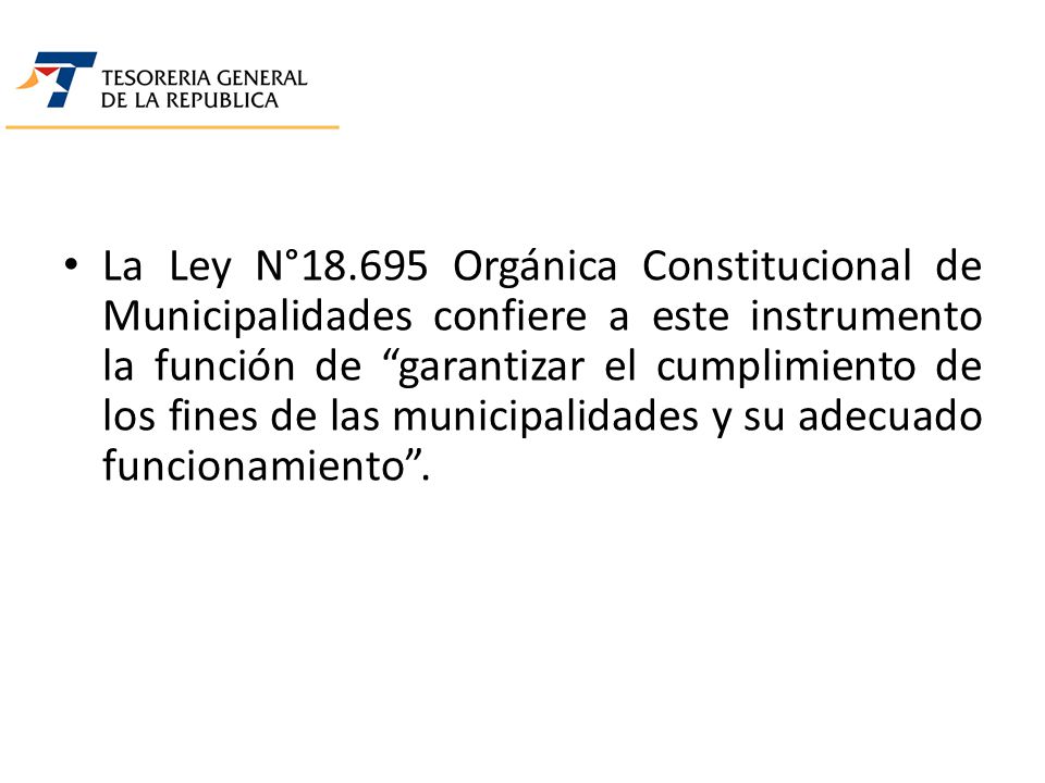 La Ley N° Orgánica Constitucional de Municipalidades confiere a este instrumento la función de garantizar el cumplimiento de los fines de las municipalidades y su adecuado funcionamiento .