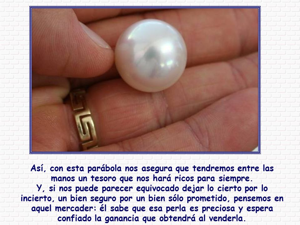 Así, con esta parábola nos asegura que tendremos entre las manos un tesoro que nos hará ricos para siempre.