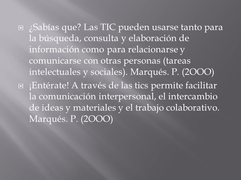 ¿Sabías que Las TIC pueden usarse tanto para la búsqueda, consulta y elaboración de información como para relacionarse y comunicarse con otras personas (tareas intelectuales y sociales). Marqués. P. (2OOO)