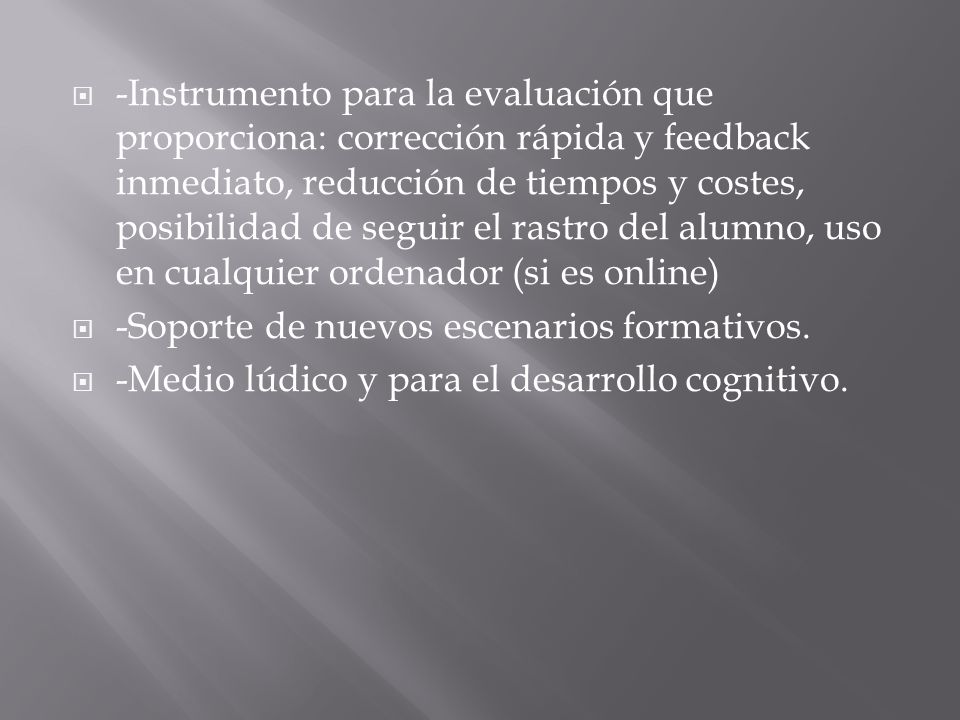 -Instrumento para la evaluación que proporciona: corrección rápida y feedback inmediato, reducción de tiempos y costes, posibilidad de seguir el rastro del alumno, uso en cualquier ordenador (si es online)