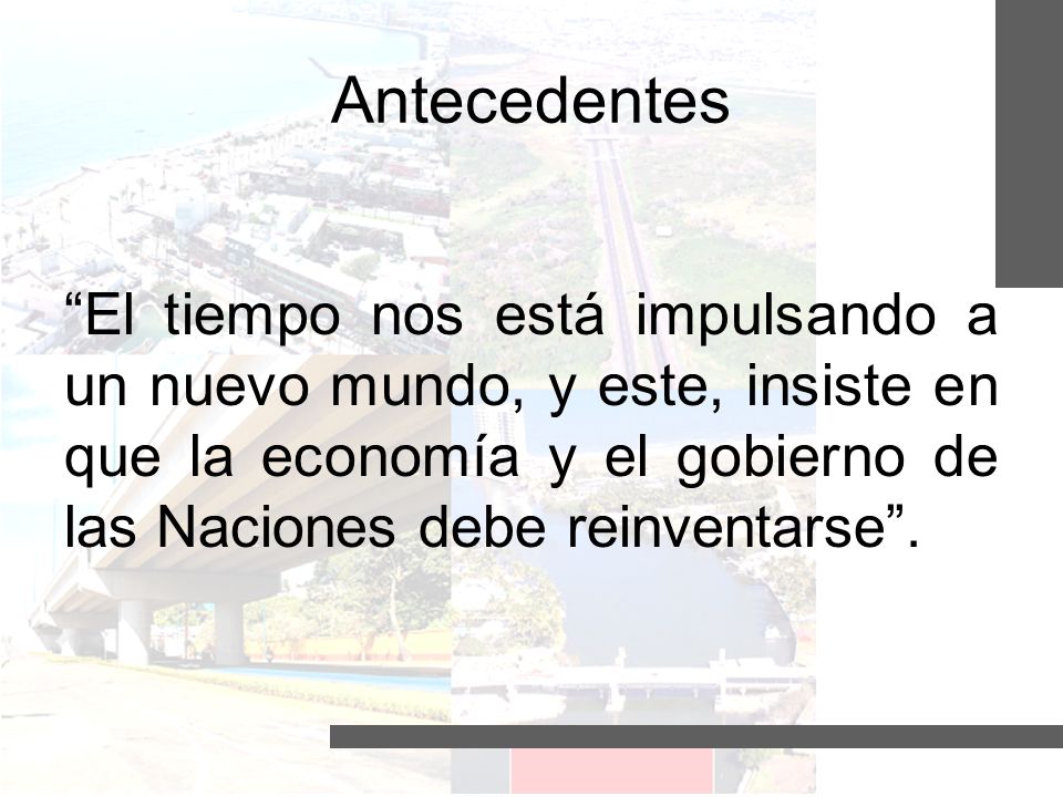 Antecedentes El tiempo nos está impulsando a un nuevo mundo, y este, insiste en que la economía y el gobierno de las Naciones debe reinventarse .
