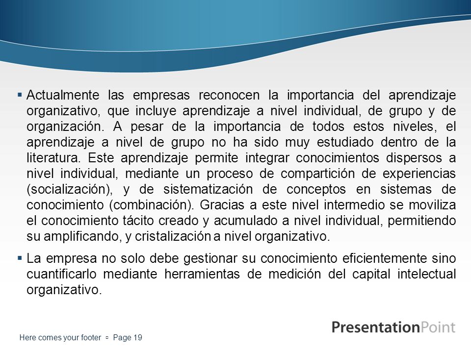 Actualmente las empresas reconocen la importancia del aprendizaje organizativo, que incluye aprendizaje a nivel individual, de grupo y de organización. A pesar de la importancia de todos estos niveles, el aprendizaje a nivel de grupo no ha sido muy estudiado dentro de la literatura. Este aprendizaje permite integrar conocimientos dispersos a nivel individual, mediante un proceso de compartición de experiencias (socialización), y de sistematización de conceptos en sistemas de conocimiento (combinación). Gracias a este nivel intermedio se moviliza el conocimiento tácito creado y acumulado a nivel individual, permitiendo su amplificando, y cristalización a nivel organizativo.