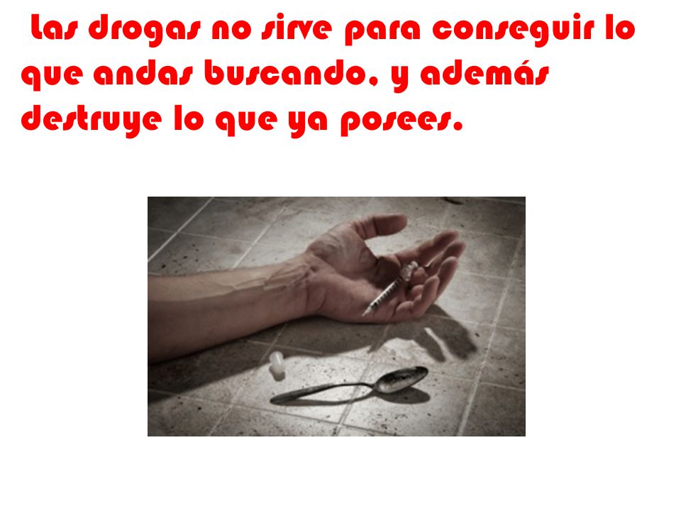 Las drogas no sirve para conseguir lo que andas buscando, y además destruye lo que ya posees.