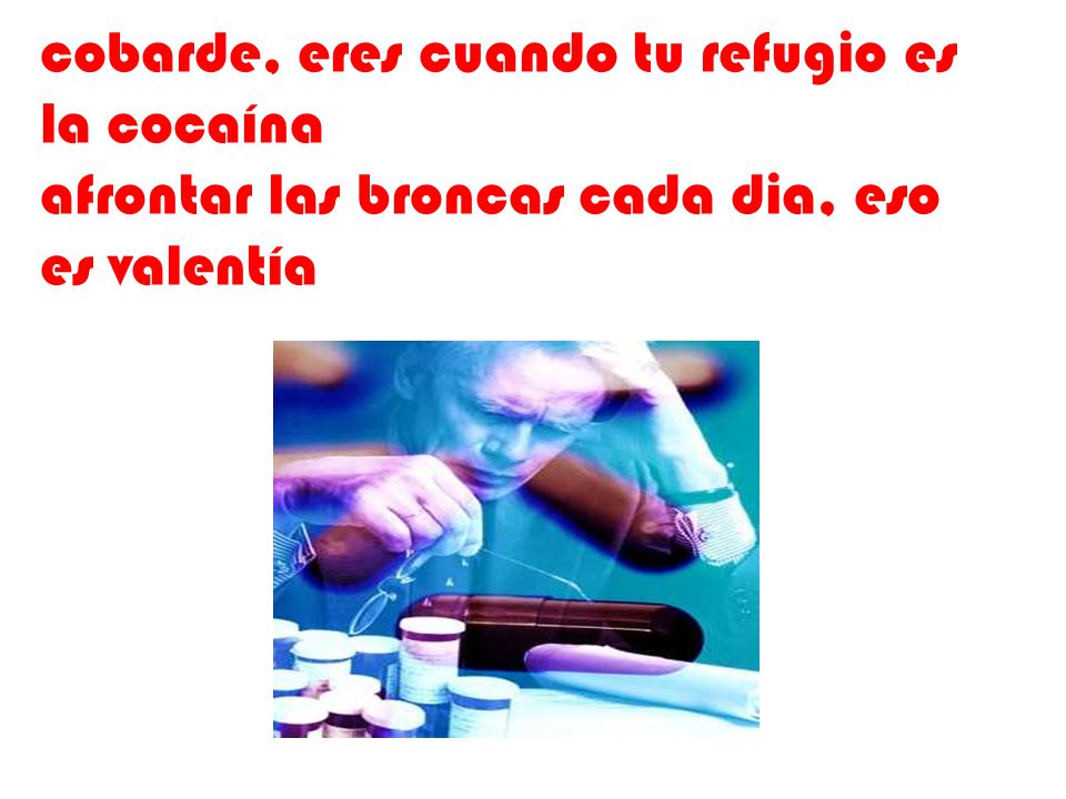 cobarde, eres cuando tu refugio es la cocaína afrontar las broncas cada dia, eso es valentía