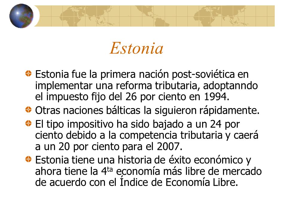 Estonia Estonia fue la primera nación post-soviética en implementar una reforma tributaria, adoptanndo el impuesto fijo del 26 por ciento en