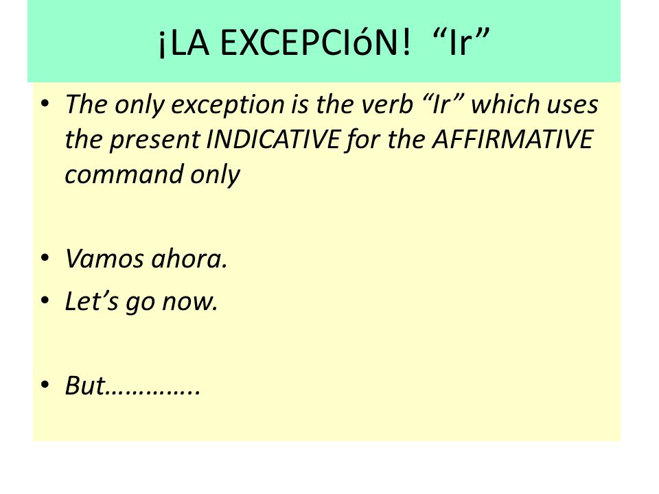 ¡LA EXCEPCIóN! Ir The only exception is the verb Ir which uses the present INDICATIVE for the AFFIRMATIVE command only.