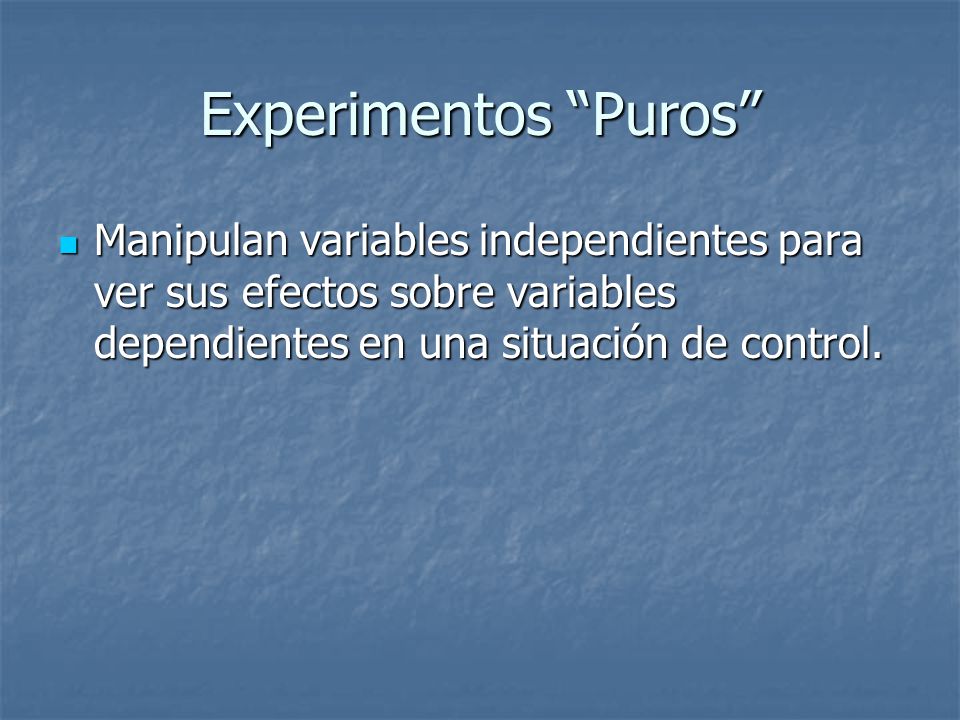 Experimentos Puros Manipulan variables independientes para ver sus efectos sobre variables dependientes en una situación de control.