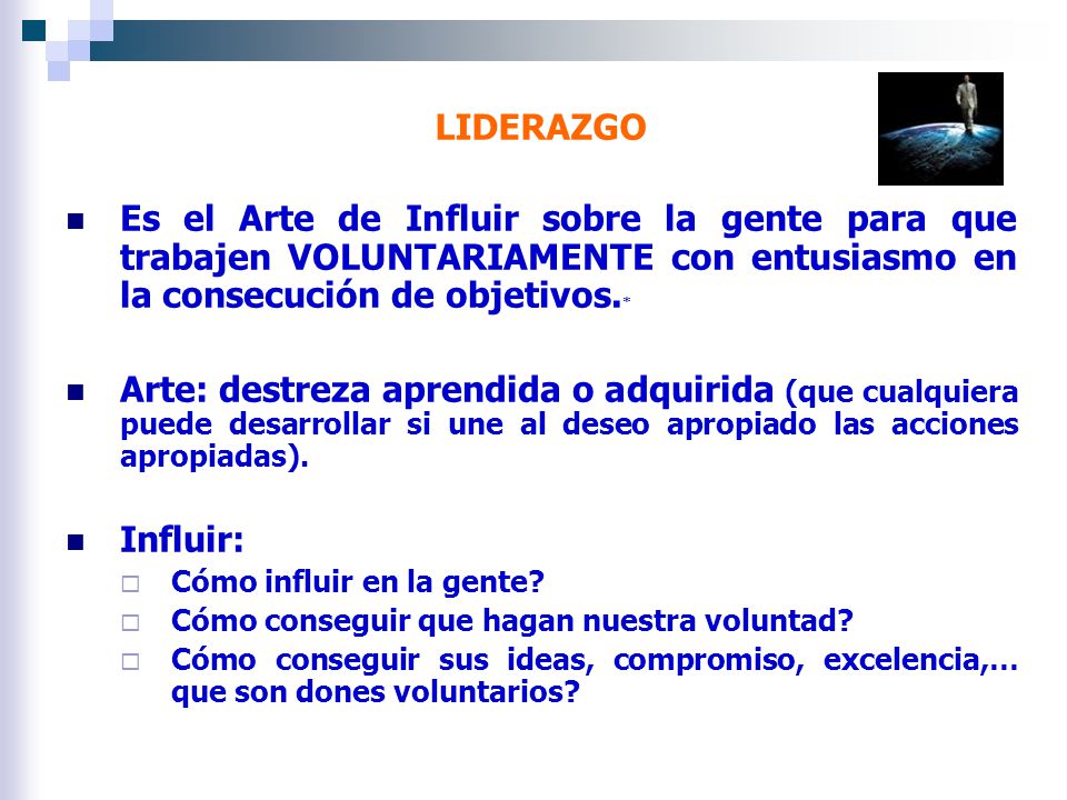 LIDERAZGO Es el Arte de Influir sobre la gente para que trabajen VOLUNTARIAMENTE con entusiasmo en la consecución de objetivos.*