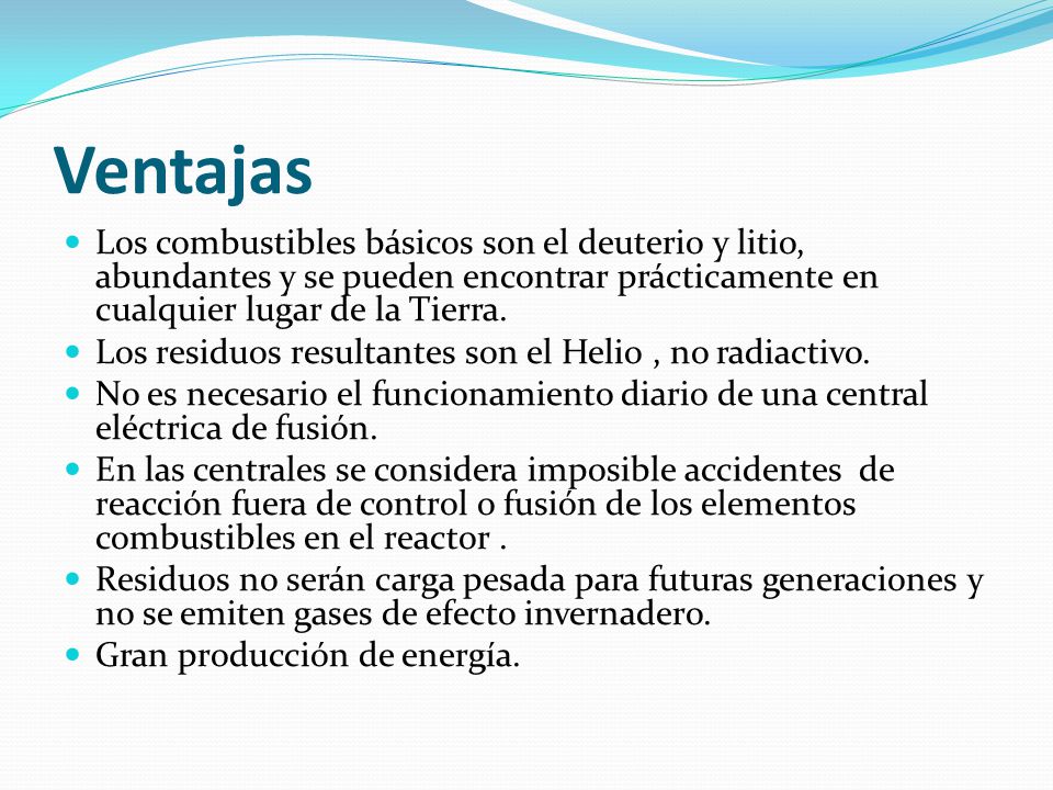 Ventajas Los combustibles básicos son el deuterio y litio, abundantes y se pueden encontrar prácticamente en cualquier lugar de la Tierra.