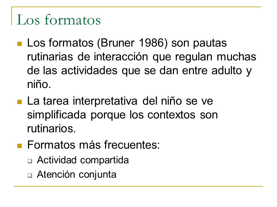 Los formatos Los formatos (Bruner 1986) son pautas rutinarias de interacción que regulan muchas de las actividades que se dan entre adulto y niño.
