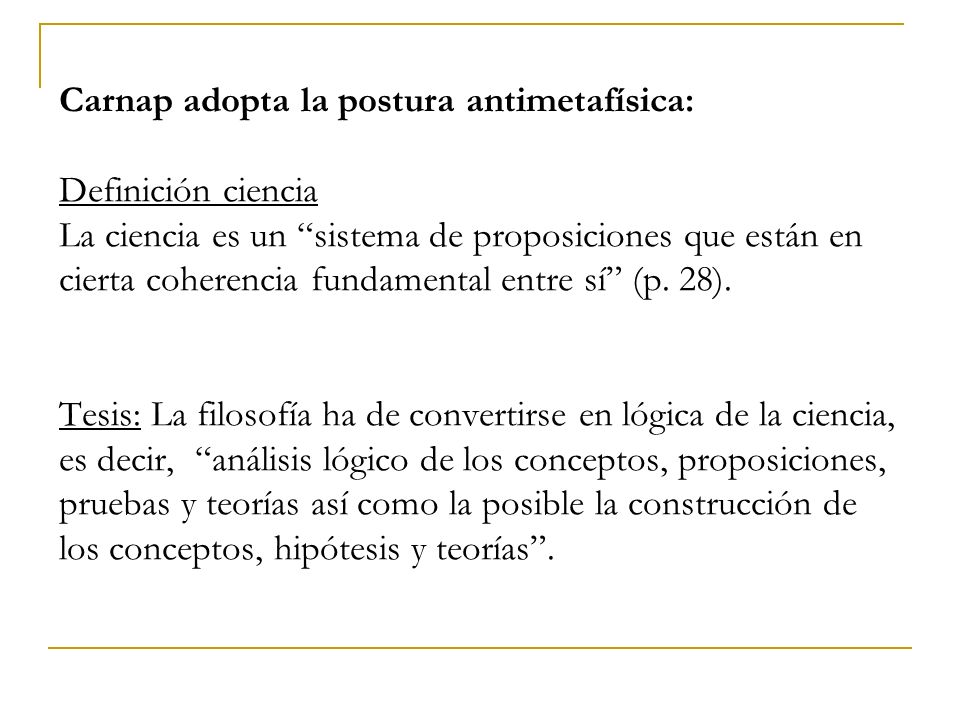 Carnap adopta la postura antimetafísica: Definición ciencia La ciencia es un sistema de proposiciones que están en cierta coherencia fundamental entre sí (p.